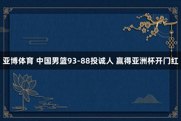 亚博体育 中国男篮93-88投诚人 赢得亚洲杯开门红