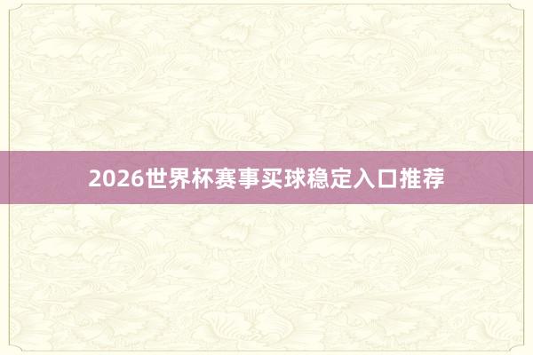 2026世界杯赛事买球稳定入口推荐