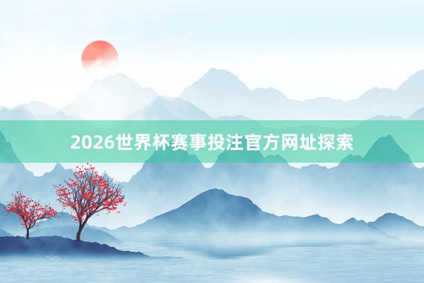 2026世界杯赛事投注官方网址探索