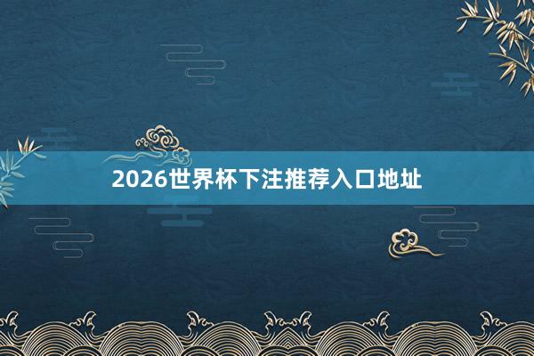 2026世界杯下注推荐入口地址