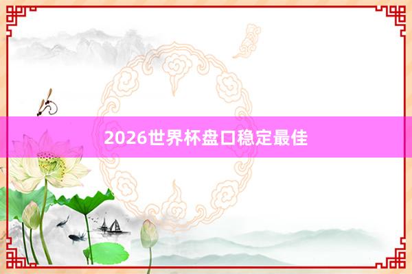 2026世界杯盘口稳定最佳
