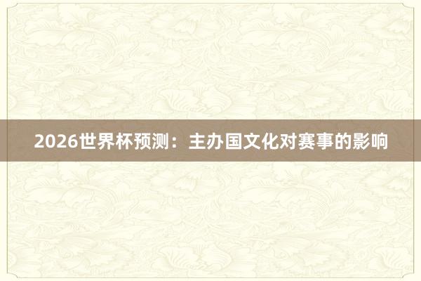 2026世界杯预测：主办国文化对赛事的影响