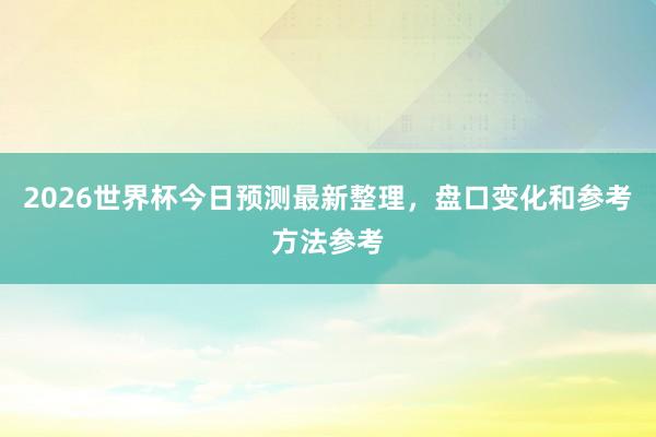 2026世界杯今日预测最新整理，盘口变化和参考方法参考