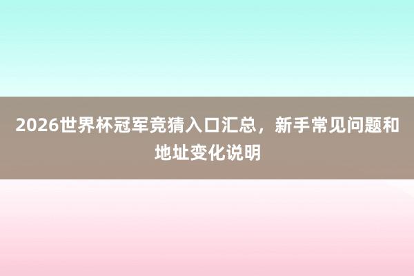 2026世界杯冠军竞猜入口汇总，新手常见问题和地址变化说明