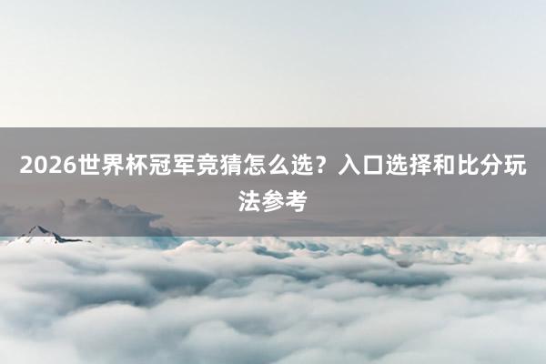 2026世界杯冠军竞猜怎么选？入口选择和比分玩法参考