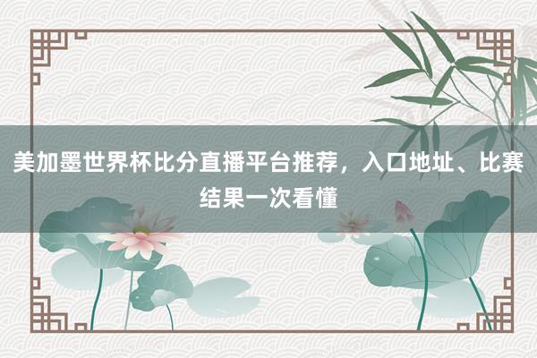 美加墨世界杯比分直播平台推荐，入口地址、比赛结果一次看懂