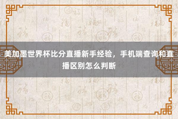 美加墨世界杯比分直播新手经验，手机端查询和直播区别怎么判断