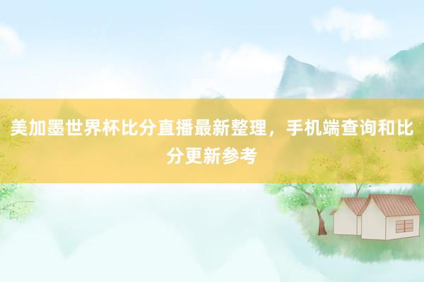 美加墨世界杯比分直播最新整理，手机端查询和比分更新参考