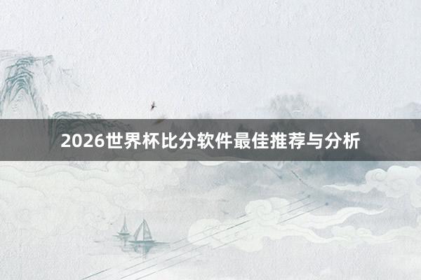 2026世界杯比分软件最佳推荐与分析