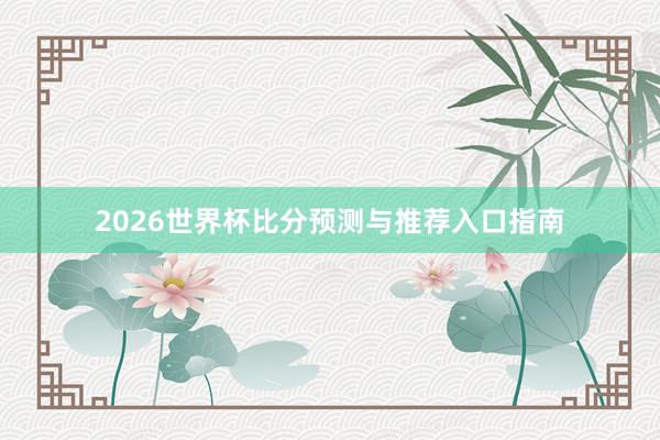 2026世界杯比分预测与推荐入口指南