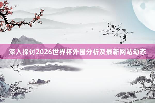 深入探讨2026世界杯外围分析及最新网站动态