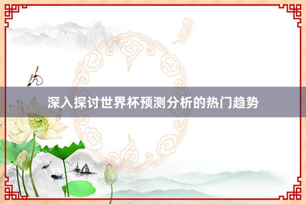 深入探讨世界杯预测分析的热门趋势