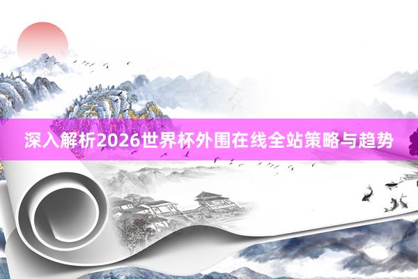 深入解析2026世界杯外围在线全站策略与趋势