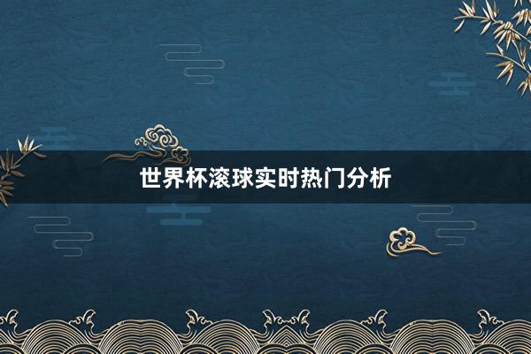 世界杯滚球实时热门分析