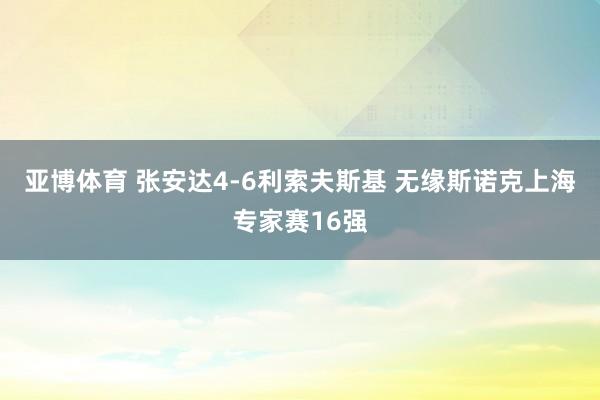 亚博体育 张安达4-6利索夫斯基 无缘斯诺克上海专家赛16强