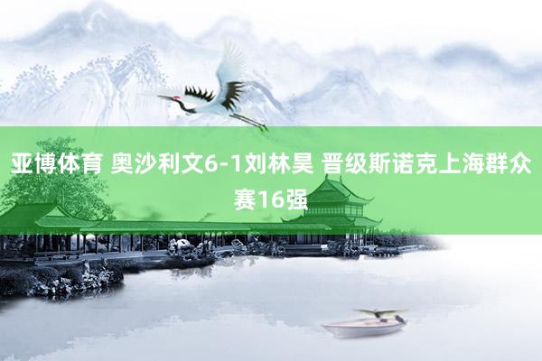 亚博体育 奥沙利文6-1刘林昊 晋级斯诺克上海群众赛16强