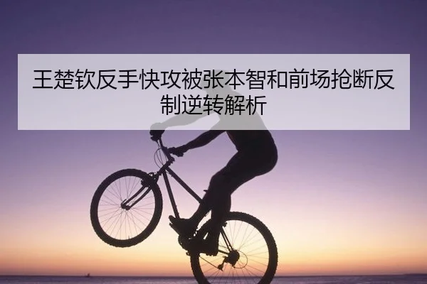 王楚钦反手快攻被张本智和前场抢断反制逆转解析